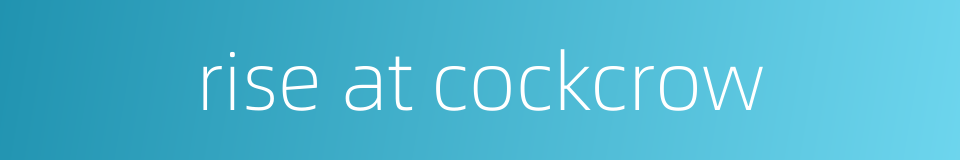 rise at cockcrow的同义词