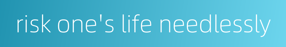 risk one's life needlessly的同义词