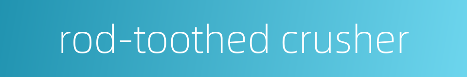rod-toothed crusher的同义词