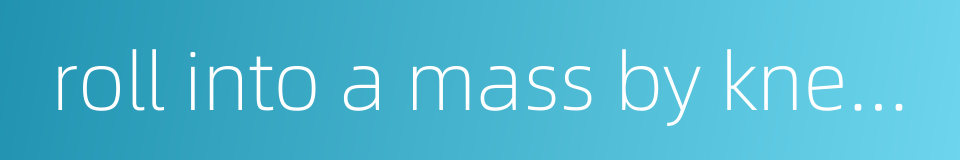 roll into a mass by kneading的同义词