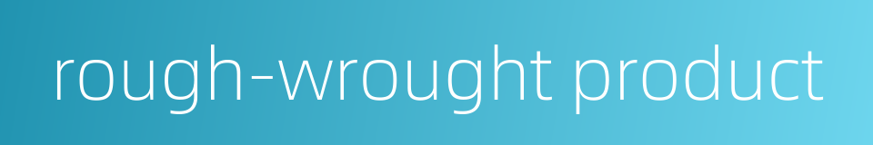 rough-wrought product的同义词