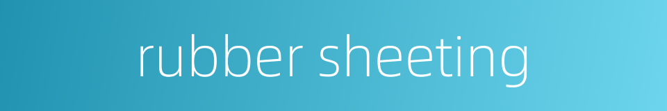 rubber sheeting的同义词