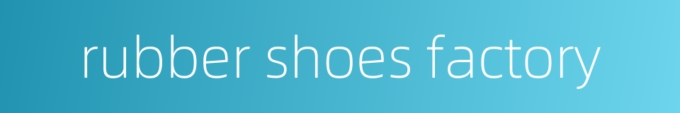 rubber shoes factory的同义词