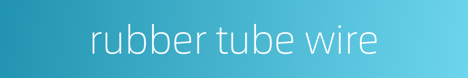 rubber tube wire的同义词