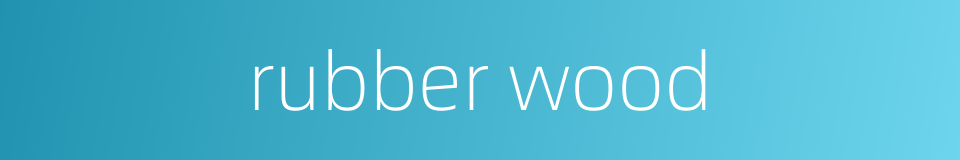 rubber wood的同义词