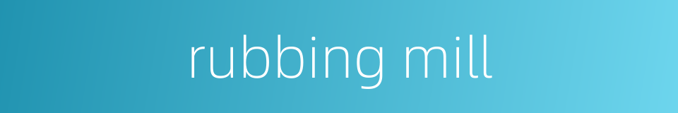 rubbing mill的同义词