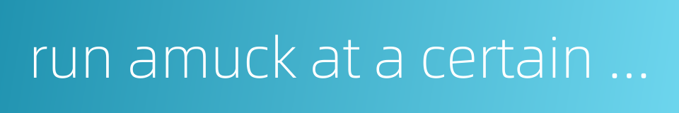 run amuck at a certain time的同义词