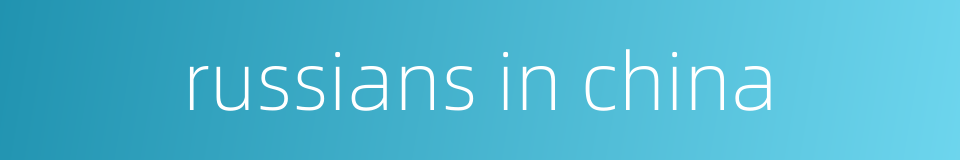 russians in china的同义词