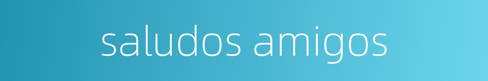 saludos amigos的同义词