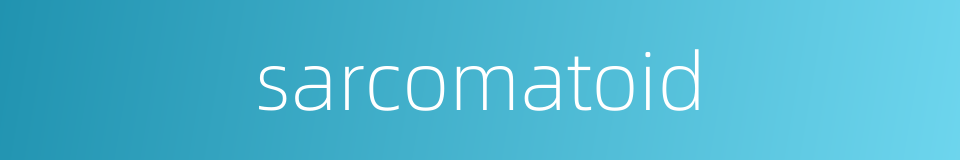 sarcomatoid的同义词