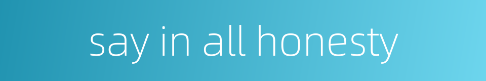 say in all honesty的同义词