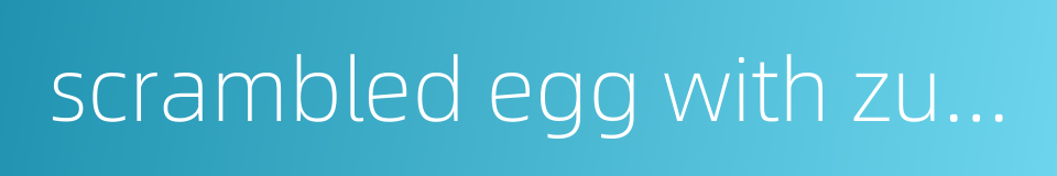 scrambled egg with zucchini的同义词