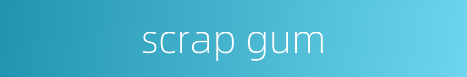 scrap gum的同义词