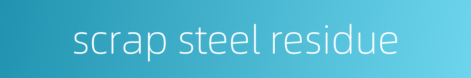 scrap steel residue的同义词