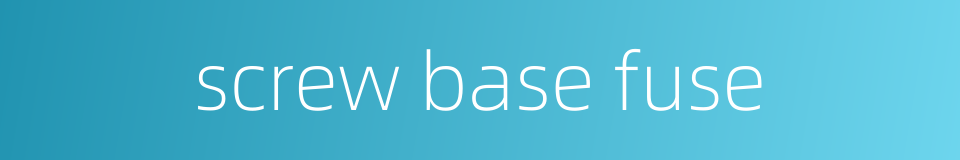 screw base fuse的同义词