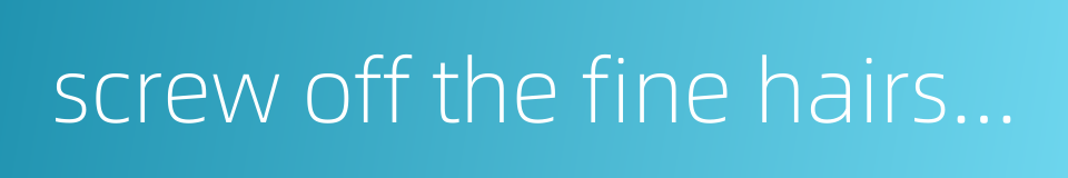 screw off the fine hairs on the face and neck的同义词