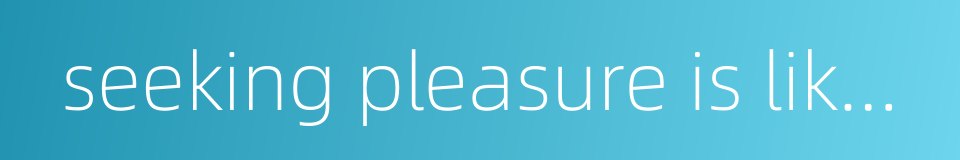 seeking pleasure is like drinking poisoned wine的同义词