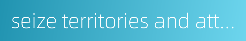 seize territories and attack cities的同义词