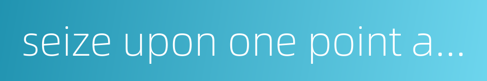 seize upon one point and ignore the overall picture的同义词