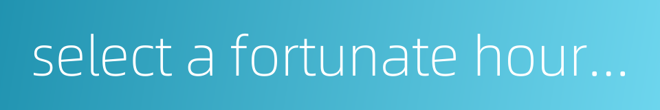 select a fortunate hour and a lucky day的同义词