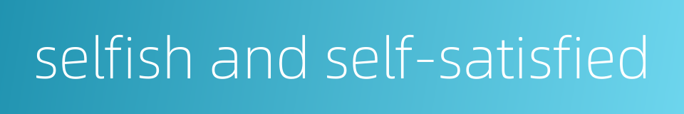 selfish and self-satisfied的同义词