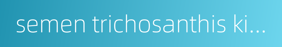 semen trichosanthis kirilowii的同义词