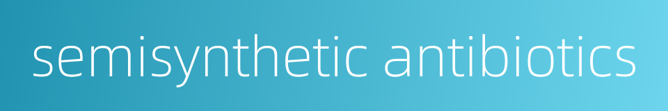 semisynthetic antibiotics的同义词