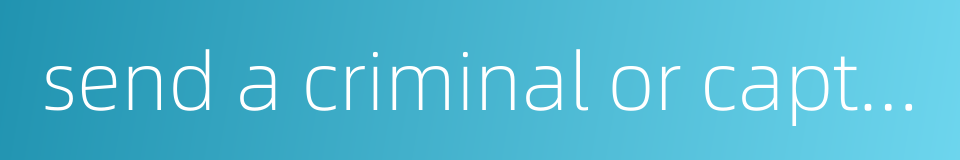 send a criminal or captive under escort的同义词