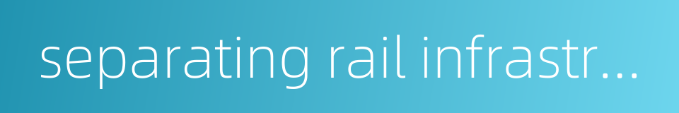 separating rail infrastructure from operation的同义词