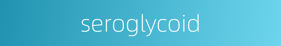 seroglycoid的同义词