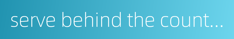 serve behind the counter的同义词