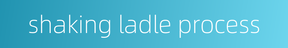 shaking ladle process的同义词