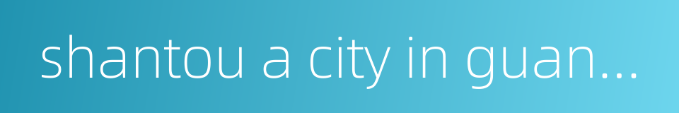 shantou a city in guangdong province的同义词