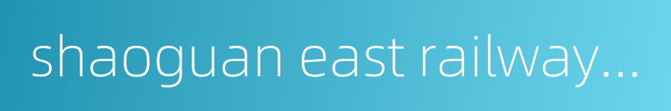 shaoguan east railway station的同义词