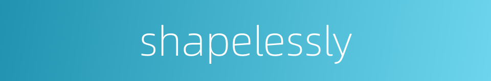 shapelessly的同义词