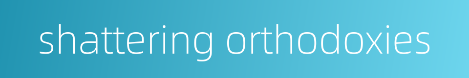 shattering orthodoxies的同义词