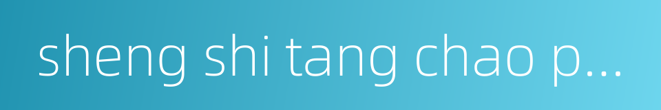 sheng shi tang chao project的同义词