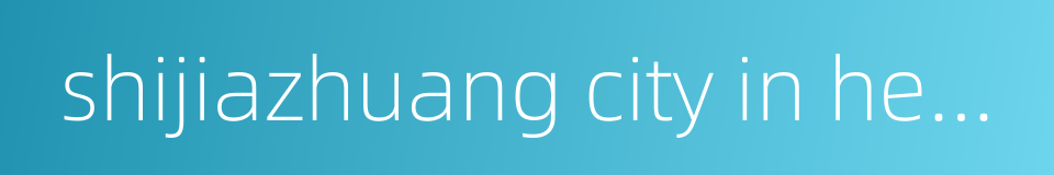 shijiazhuang city in hebei province的同义词
