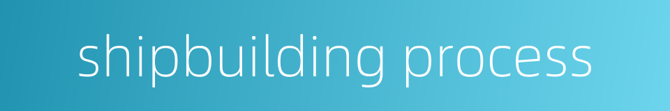 shipbuilding process的同义词