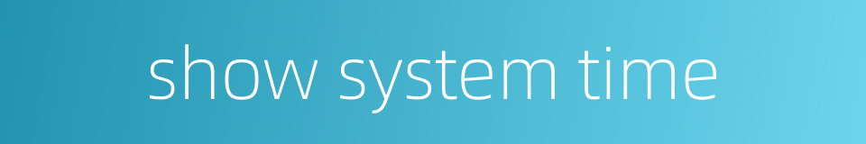 show system time的同义词
