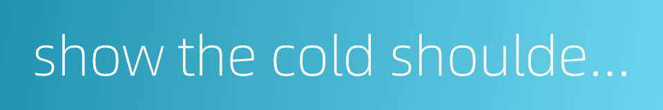show the cold shoulder on sb的同义词