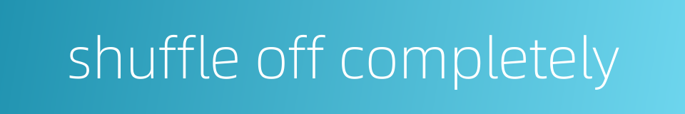 shuffle off completely的同义词
