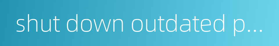 shut down outdated production facilities的同义词