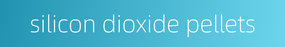 silicon dioxide pellets的同义词