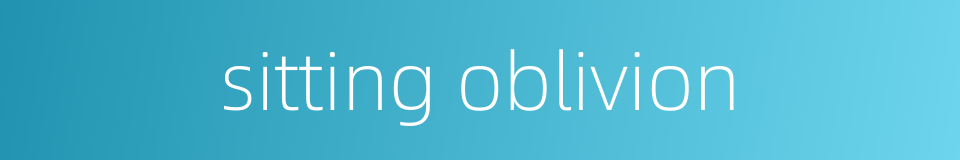 sitting oblivion的同义词
