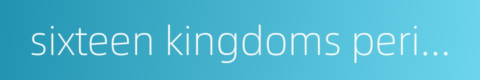 sixteen kingdoms period and northern dynasties的同义词