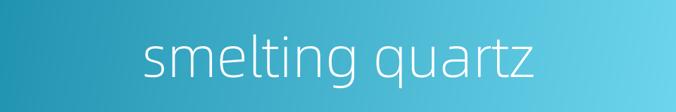 smelting quartz的同义词