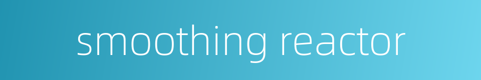 smoothing reactor的同义词