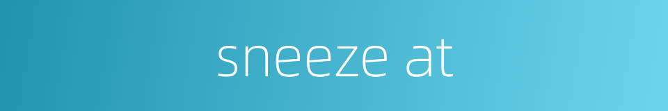 sneeze at的同义词