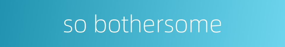 so bothersome的同义词